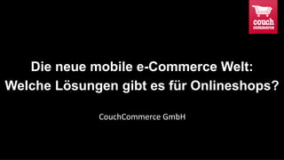 Die neue mobile e-Commerce Welt:
Welche Lösungen gibt es für Onlineshops?
CouchCommerce GmbH
 