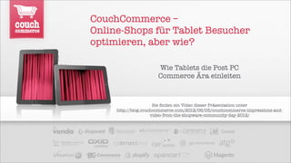 CouchCommerce –
Online-Shops für Tablet Besucher
optimieren, aber wie?

                      Wie Tablets die Post PC
                      Commerce Ära einleiten



                      Sie ﬁnden ein Video dieser Präsentation unter
     http://blog.couchcommerce.com/2012/06/03/couchcommerce-impressions-and-
                     video-from-the-shopware-community-day-2012/
 