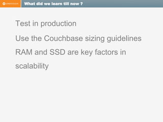 What did we learn till now ?

Test in production
Use the Couchbase sizing guidelines
RAM and SSD are key factors in
scalability

 