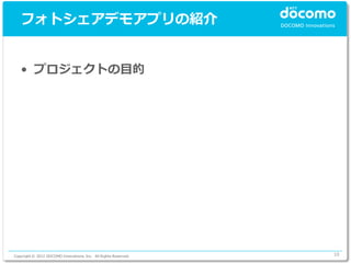 フォトシェアデモアプリの紹介


   • プロジェクトの目的




Copyright © 2012 DOCOMO Innovations, Inc. All Rights Reserved.   10
 