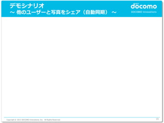 デモシナリオ
   ～ 他のユーザーと写真をシェア（自動同期） ～




Copyright © 2012 DOCOMO Innovations, Inc. All Rights Reserved.   19
 