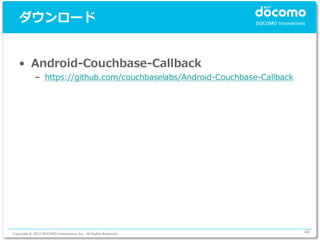 ダウンロード


   • Android-Couchbase-Callback
             – https://github.com/couchbaselabs/Android-Couchbase-Callback




Copyright © 2012 DOCOMO Innovations, Inc. All Rights Reserved.               48
 