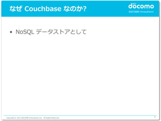 なぜ Couchbase なのか?


   • NoSQL データストアとして




Copyright © 2012 DOCOMO Innovations, Inc. All Rights Reserved.   5
 