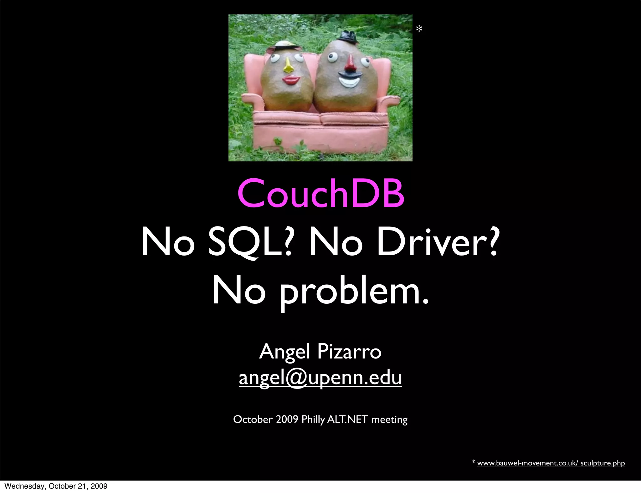 *




    CouchDB
No SQL? No Driver?
   No problem.
      Angel Pizarro
    angel@upenn.edu


                      * www.bauwel-movement.co.uk/ sculpture.php
 