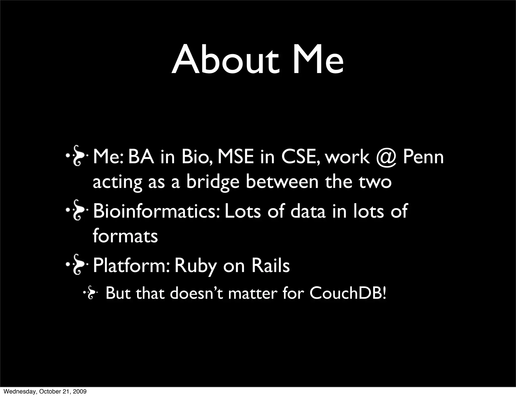 About Me
Me: CBIL alumni! Work in mass spec
proteomics
Lots of data in lots of formats in
bioinformatics
Ruby for programming and Ruby on Rails for
Web apps
 But that doesn’t matter for CouchDB!
Interested in CouchDB for AWS deployment
 