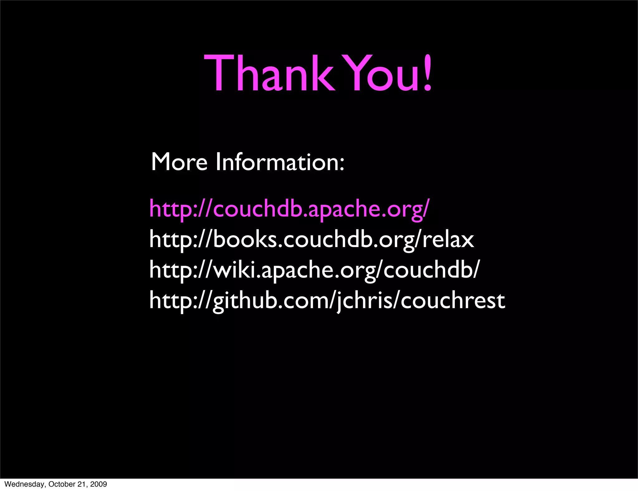 Inserting a document
  All insert require that you give a unique ID. You can
  request one from CouchDB:
  $ curl -X GET http://localhost:5984/_uuids
  {"uuids":["d1dde0996a4db7c1ebc78fb89c01b9e6"]}


We’ll just give one:
$ curl -X PUT http://localhost:5984/friendbook/j_doe 
   -d @j_doe.json
                                  Read a JSON ﬁle
{"ok":true,
"id":"j_doe",
"rev":"1-062af1c4ac73287b7e07396c86243432"}
 