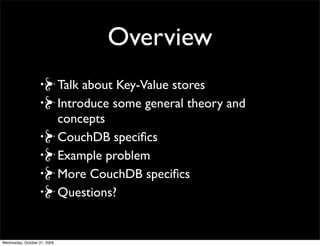 Overview
Talk about Key-Value stores
Introduce some general theory and
concepts
CouchDB speciﬁcs
Example problem
More CouchDB speciﬁcs
Questions?
 