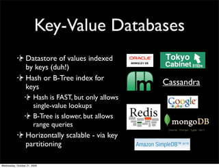 Key-Value Databases
Datastore of values indexed
by keys (duh!)
Hash or B-Tree index for
keys
                                  Cassandra
  Hash is FAST, but only allows
  single-value lookups
  B-Tree is slower, but allows
  range queries
Horizontally scalable - via key
partitioning
 