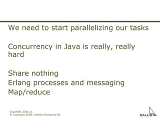 CouchDB, Slide  © Copyright 2008, Callista Enterprise AB We need to start parallelizing our tasks Concurrency in Java is really, really hard Share nothing Erlang processes and messaging   Map/reduce 