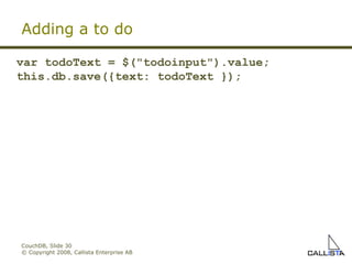 CouchDB, Slide  © Copyright 2008, Callista Enterprise AB Adding a to do var todoText = $("todoinput").value; this.db.save({text: todoText }); 