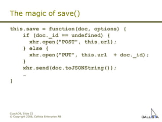 CouchDB, Slide  © Copyright 2008, Callista Enterprise AB The magic of save()‏ this.save = function(doc, options) { if (doc._id == undefined) { xhr.open("POST", this.url); } else { xhr.open("PUT", this.url  + doc._id); } xhr.send(doc.toJSONString()); … } 