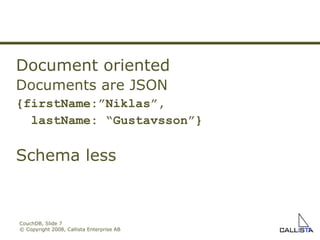 CouchDB, Slide  © Copyright 2008, Callista Enterprise AB Document oriented Documents are JSON {firstName:”Niklas”, lastName: “Gustavsson”} Schema less 
