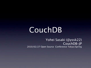 CouchDB
               Yohei Sasaki (@yssk22)
                         CouchDB-JP
2010/02/27 Open Source Conference Tokyo/Spring
 
