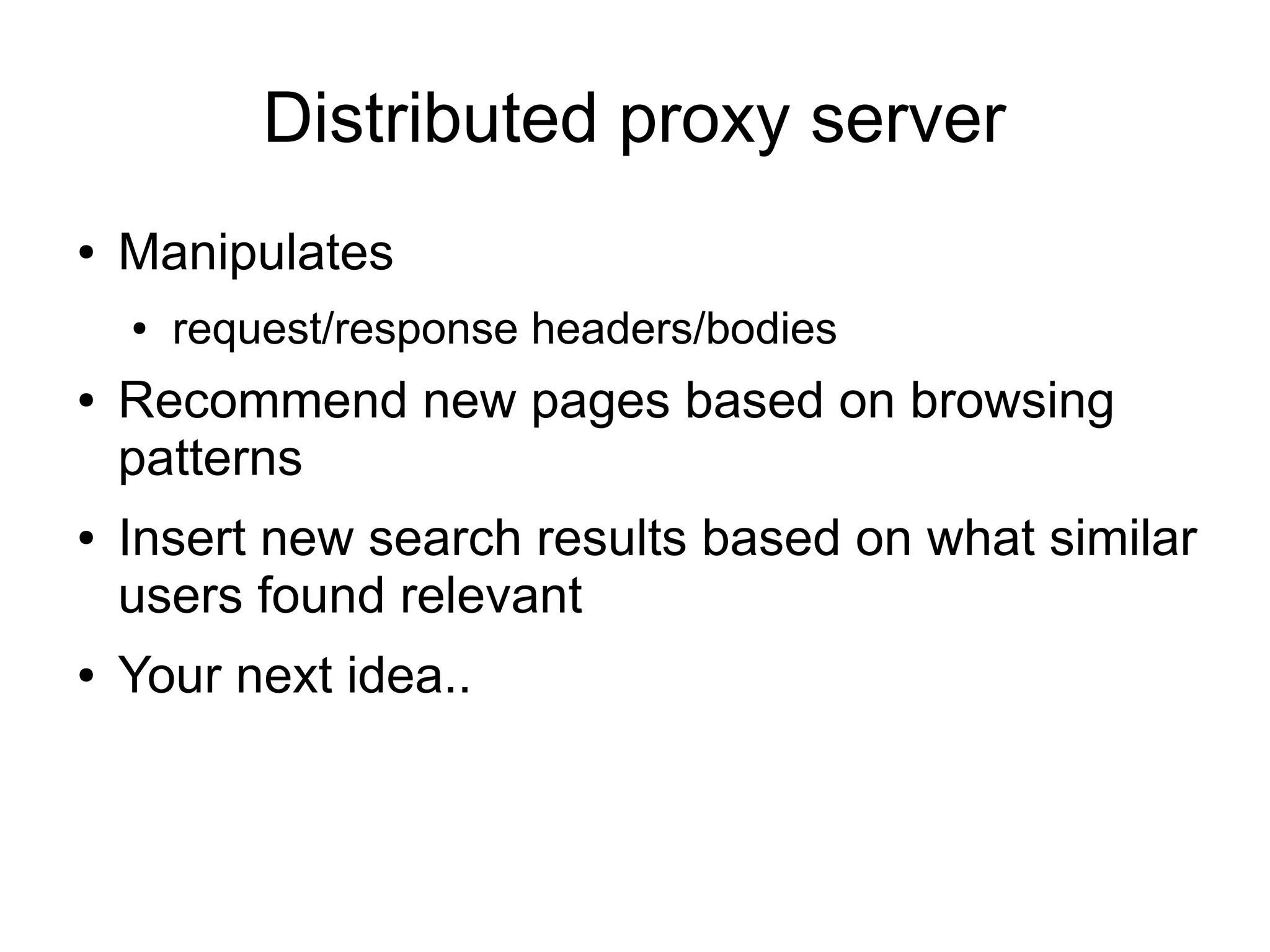 Distributed proxy server
● Manipulates
● request/response headers/bodies
● Recommend new pages based on browsing
patterns
● Insert new search results based on what similar
users found relevant
● Your next idea..