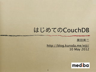 はじめてのCouchDB
                     黒田英二
  http://blog.kuroda.me/eiji/
                10 May 2012




   1
 