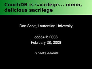 CouchDB is sacrilege... mmm,
delicious sacrilege


     Dan Scott, Laurentian University

             code4lib 2008
           February 28, 2008

             (Thanks Aaron!)



                      
 