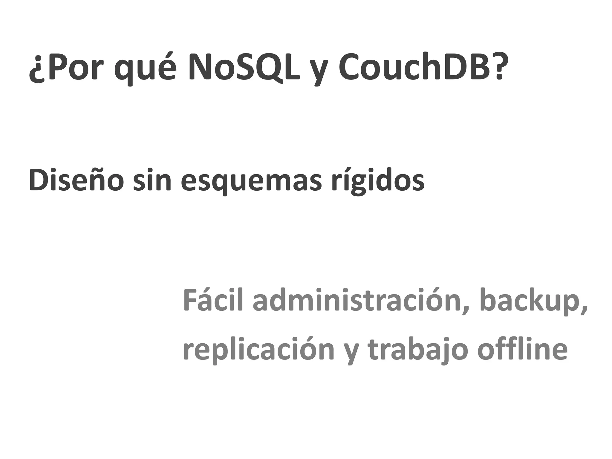 ¿Por qué NoSQL y CouchDB?

Diseño sin esquemas rígidos


          Fácil administración, backup,
          replicación y trabajo offline
 