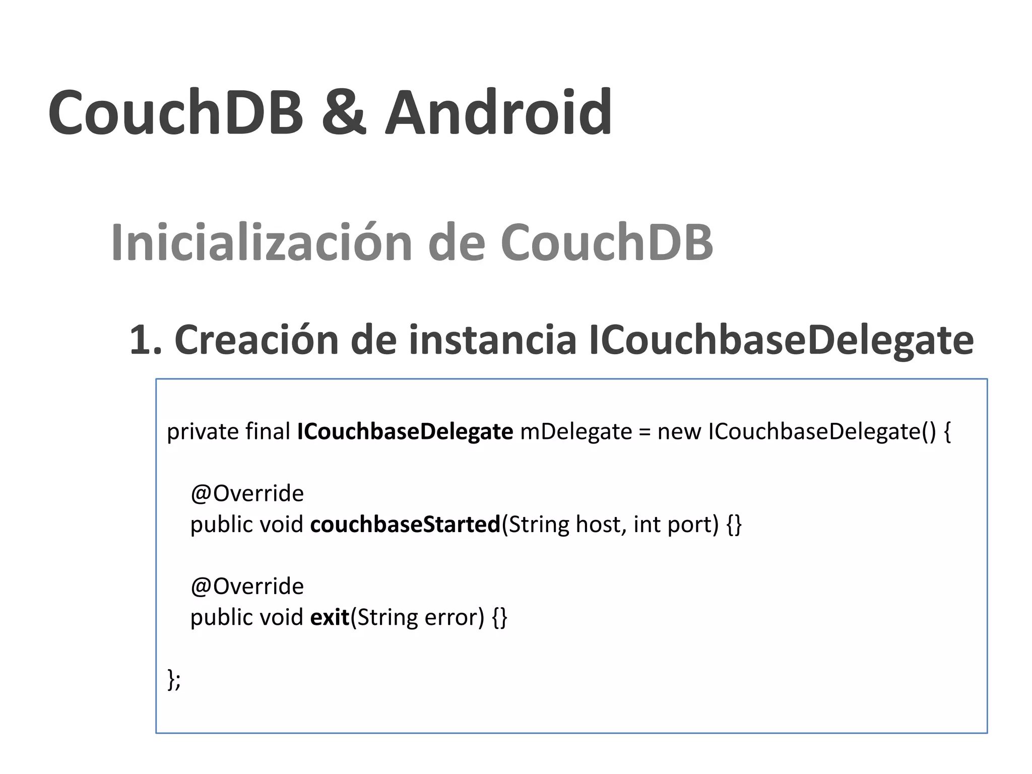 CouchDB & Android
 Inicialización de CouchDB
  1. Creación de instancia ICouchbaseDelegate
   private final ICouchbaseDelegate mDelegate = new ICouchbaseDelegate() {

        @Override
        public void couchbaseStarted(String host, int port) {}

        @Override
        public void exit(String error) {}

   };
 