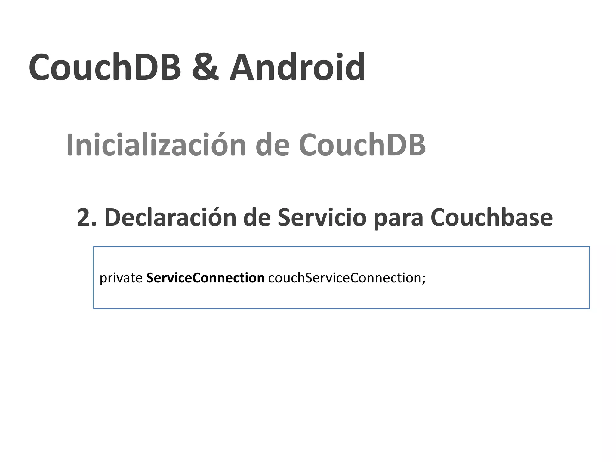 CouchDB & Android
 Inicialización de CouchDB

  2. Declaración de Servicio para Couchbase

   private ServiceConnection couchServiceConnection;
 