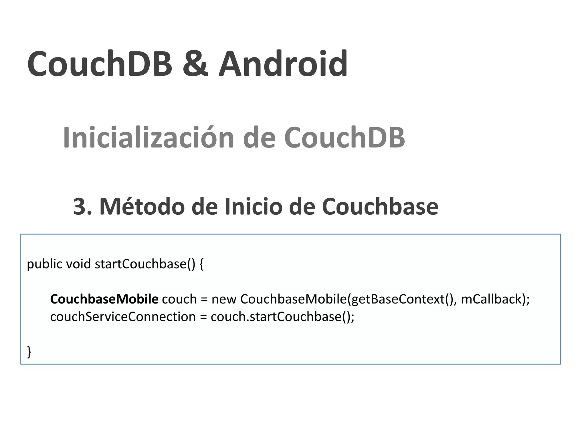 CouchDB & Android
      Inicialización de CouchDB

       3. Método de Inicio de Couchbase

public void startCouchbase() {

    CouchbaseMobile couch = new CouchbaseMobile(getBaseContext(), mCallback);
    couchServiceConnection = couch.startCouchbase();

}
 