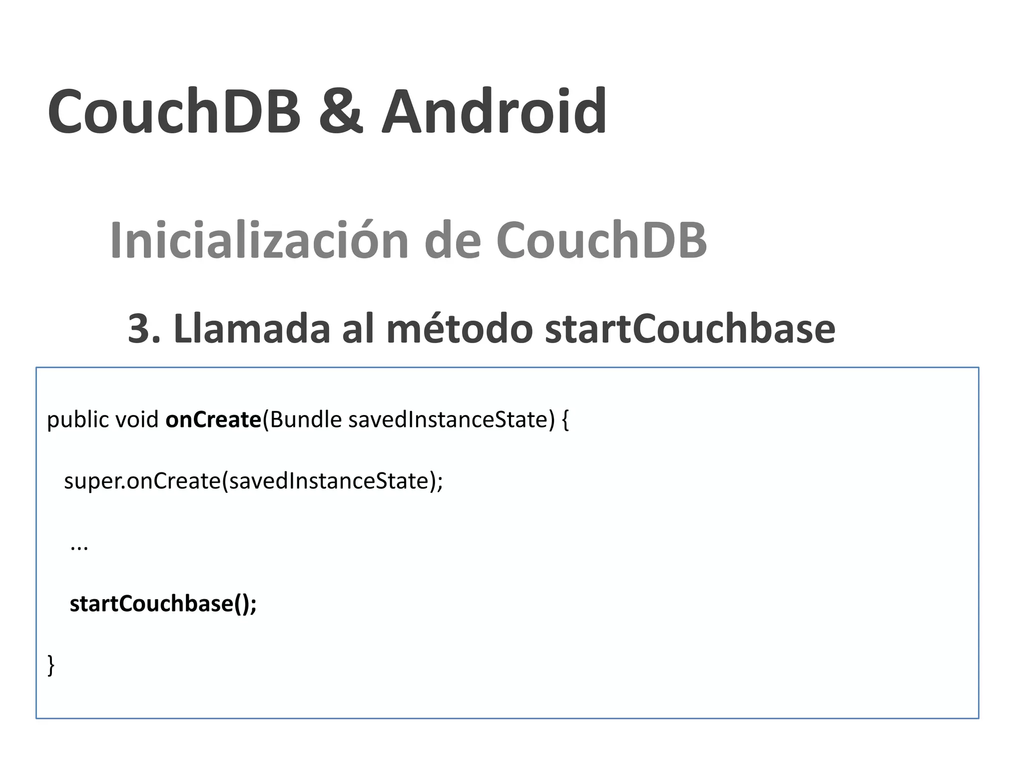 CouchDB & Android
          Inicialización de CouchDB
          3. Llamada al método startCouchbase
public void onCreate(Bundle savedInstanceState) {

    super.onCreate(savedInstanceState);

    ...

    startCouchbase();

}
 