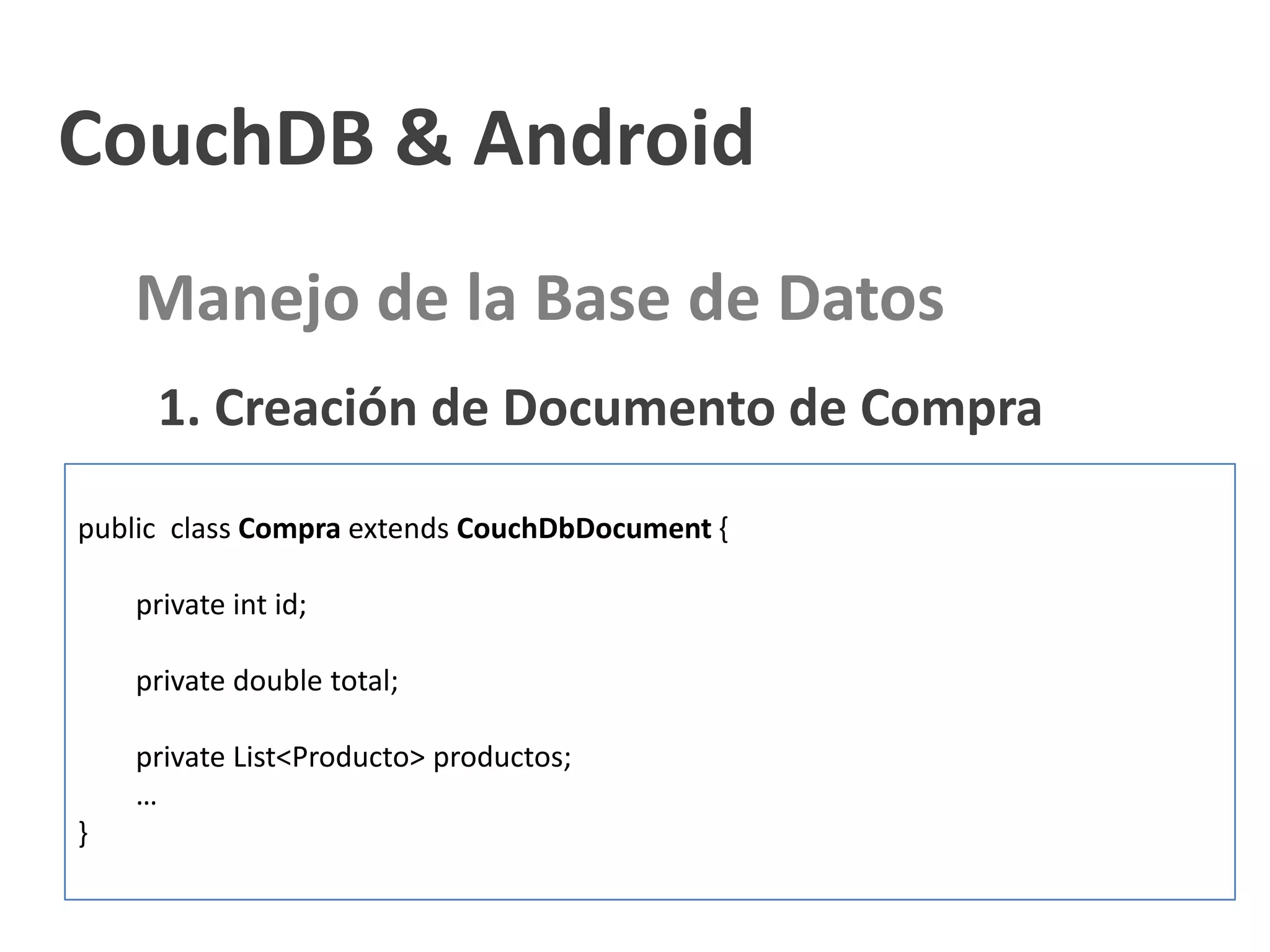 CouchDB & Android
    Manejo de la Base de Datos
     1. Creación de Documento de Compra
public class Compra extends CouchDbDocument {

    private int id;

    private double total;

    private List<Producto> productos;
    …
}
 