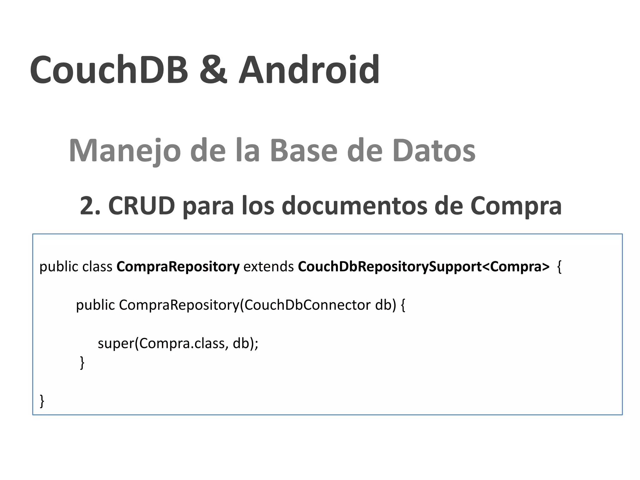 CouchDB & Android
    Manejo de la Base de Datos
     2. CRUD para los documentos de Compra
public class CompraRepository extends CouchDbRepositorySupport<Compra> {

     public CompraRepository(CouchDbConnector db) {

         super(Compra.class, db);
     }

}
 