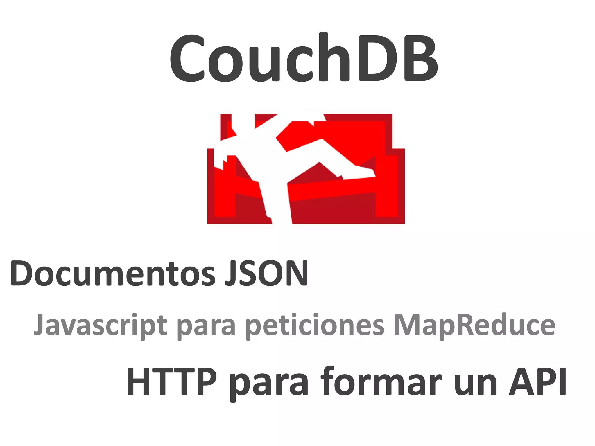 CouchDB

Documentos JSON
 Javascript para peticiones MapReduce
       HTTP para formar un API
 