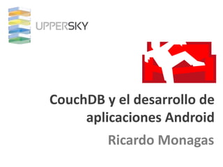 CouchDB y el desarrollo de
     aplicaciones Android
         Ricardo Monagas
 