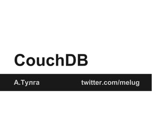 CouchDB
А.Тулга twitter.com/melug
 
