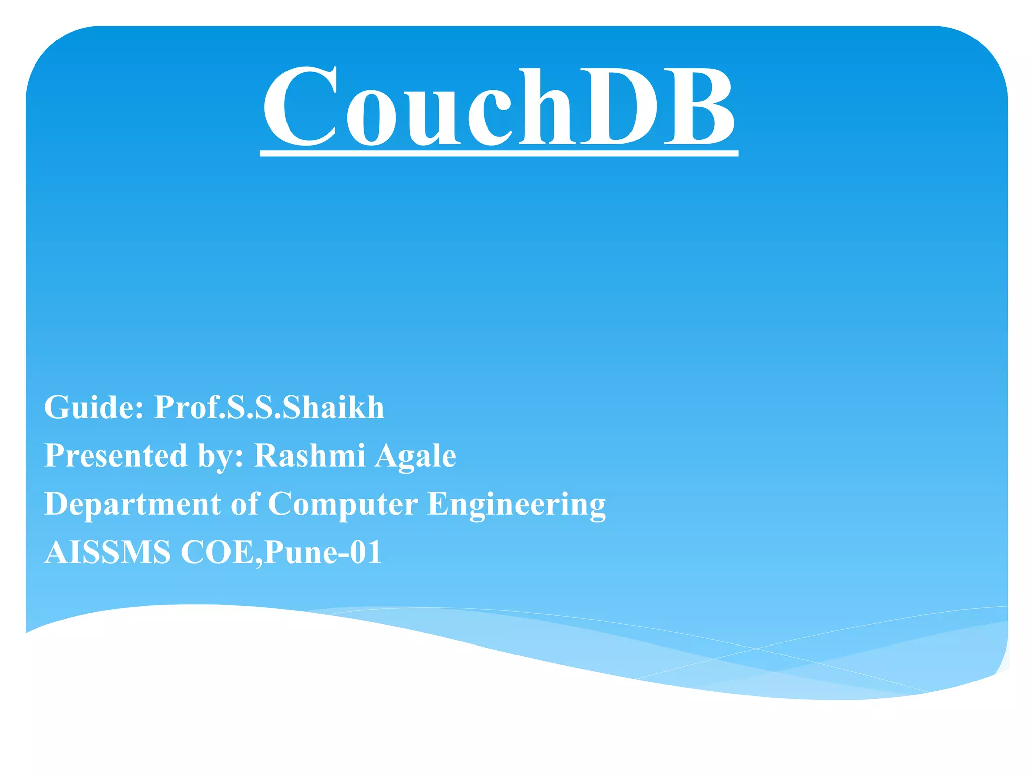 CouchDB
Guide: Prof.S.S.Shaikh
Presented by: Rashmi Agale
Department of Computer Engineering
AISSMS COE,Pune-01
 