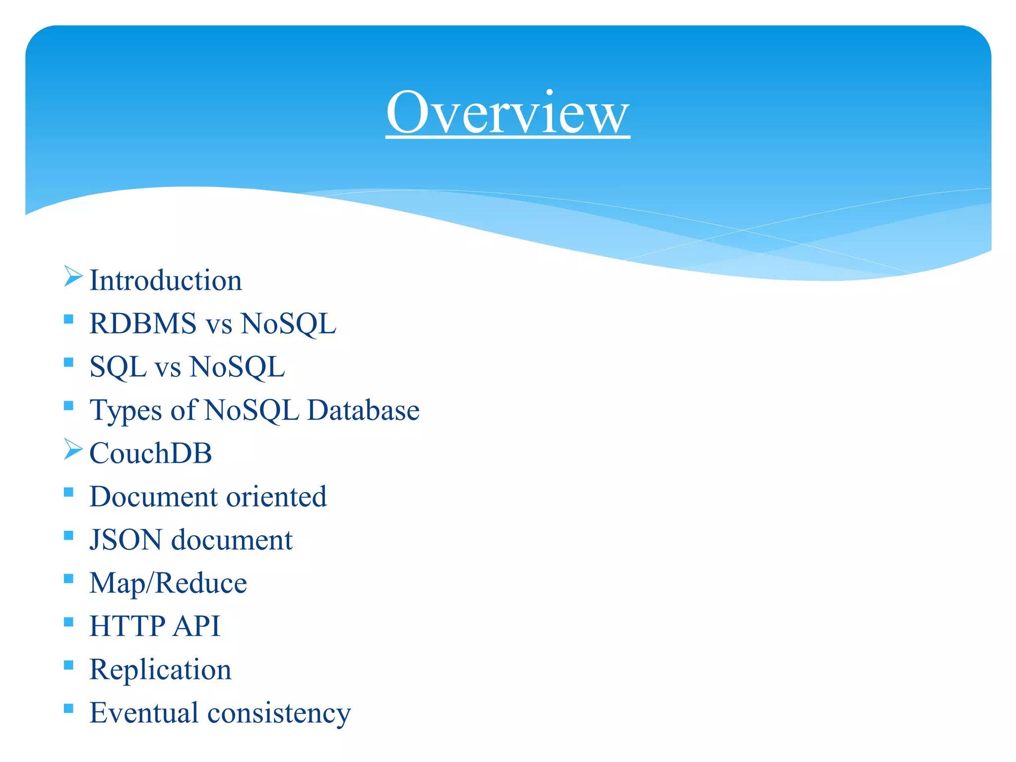 Introduction
 RDBMS vs NoSQL
 SQL vs NoSQL
 Types of NoSQL Database
CouchDB
 Document oriented
 JSON document
 Map/Reduce
 HTTP API
 Replication
 Eventual consistency
Overview
 