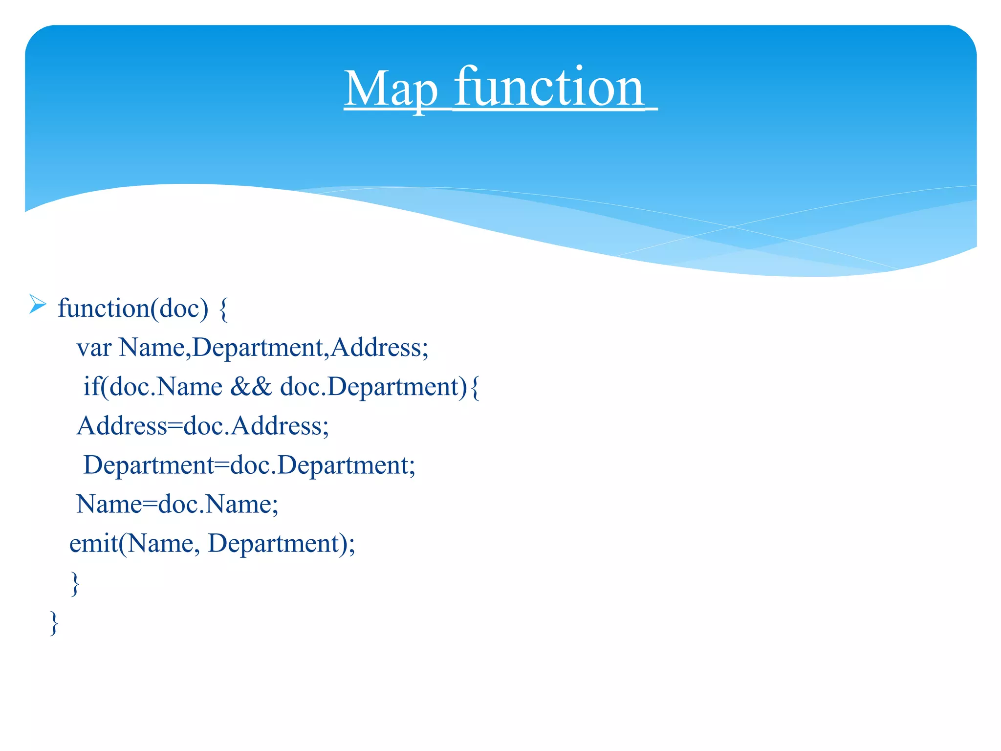 Map function
 function(doc) {
var Name,Department,Address;
if(doc.Name && doc.Department){
Address=doc.Address;
Department=doc.Department;
Name=doc.Name;
emit(Name, Department);
}
}
 