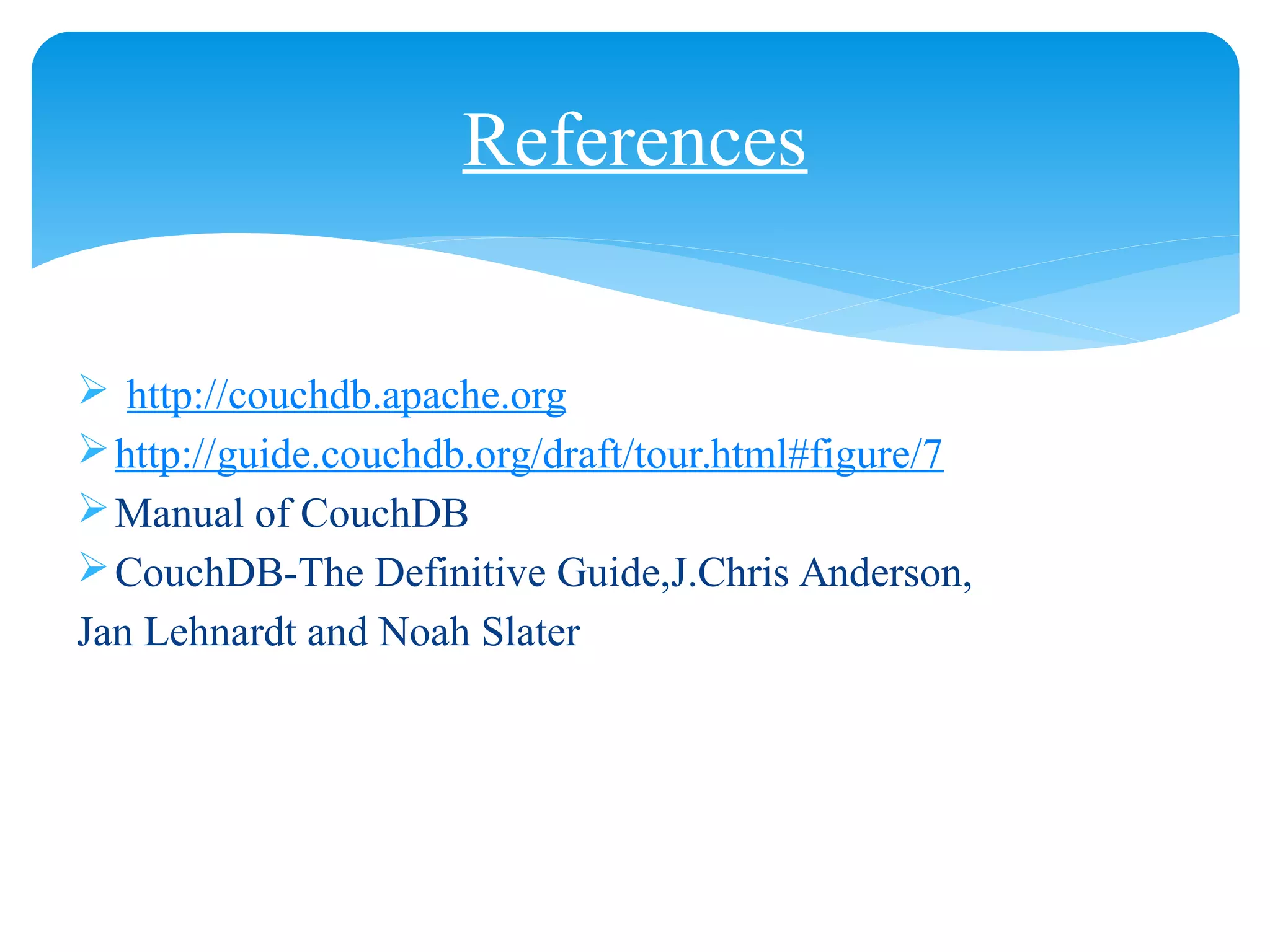  http://couchdb.apache.org
http://guide.couchdb.org/draft/tour.html#figure/7
Manual of CouchDB
CouchDB-The Definitive Guide,J.Chris Anderson,
Jan Lehnardt and Noah Slater
References
 