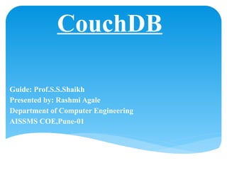 CouchDB
Guide: Prof.S.S.Shaikh
Presented by: Rashmi Agale
Department of Computer Engineering
AISSMS COE,Pune-01
 