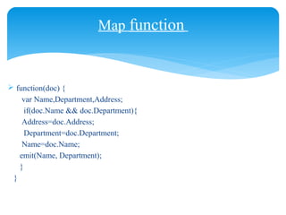 Map function
 function(doc) {
var Name,Department,Address;
if(doc.Name && doc.Department){
Address=doc.Address;
Department=doc.Department;
Name=doc.Name;
emit(Name, Department);
}
}
 