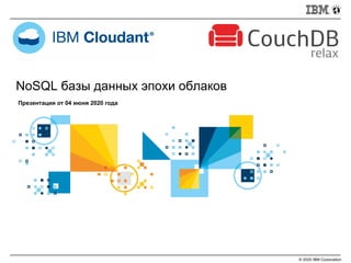 NoSQL базы данных эпохи облаков
© 2020 IBM Corporation
Презентация от 04 июня 2020 года
 