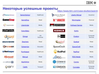 Некоторые успешные проекты
4
SeniorAdvisor Healthcare
GameStop Retail
Likeminder Media
YukonBaby Healthcare
Dimagi
Life
Sciences
Skechers Retail
Opteamize Education
RunKeeper Healthcare
Menuat Retail
AppAdvice Media
Cabify Transport
Liberty Mutual Insurance
Morningstar Financial
Hothead Games Media
Kohl’s Retail
Ovation
Computer
Services
Quetzal Retail
SpaceCraft Media
RadPad Media
RSG Media Media
Connio
Computer
Services
Comdata
Computer
Services
https://www.ibm.com/case-studies/search
 