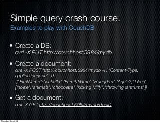 Simple query crash course.
Create a DB:
curl -X PUT http://couchhost:5984/mydb
Create a document:
curl -X POST http://couc...