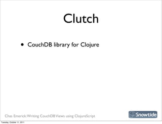Clutch
                    •       CouchDB library for Clojure




   Chas Emerick: Writing CouchDB Views using ClojureScript
Tuesday, October 11, 2011
 
