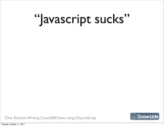 “Javascript sucks”




   Chas Emerick: Writing CouchDB Views using ClojureScript
Tuesday, October 11, 2011
 