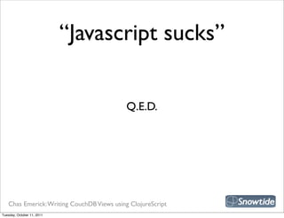 “Javascript sucks”


                                            Q.E.D.




   Chas Emerick: Writing CouchDB Views using ClojureScript
Tuesday, October 11, 2011
 