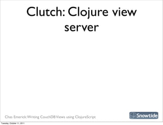 Clutch: Clojure view
                                   server




   Chas Emerick: Writing CouchDB Views using ClojureScript
Tuesday, October 11, 2011
 