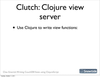 Clutch: Clojure view
                                   server
                    • Use Clojure to write view functions:




   Chas Emerick: Writing CouchDB Views using ClojureScript
Tuesday, October 11, 2011
 