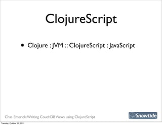 ClojureScript
                    • Clojure : JVM :: ClojureScript : JavaScript




   Chas Emerick: Writing CouchDB Views using ClojureScript
Tuesday, October 11, 2011
 