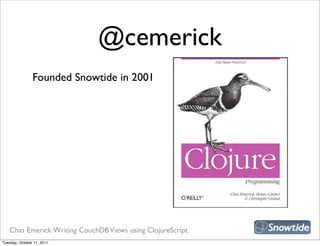 @cemerick
                Founded Snowtide in 2001




   Chas Emerick: Writing CouchDB Views using ClojureScript
Tuesday, October 11, 2011
 
