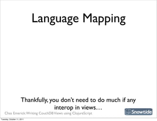 Language Mapping




                     Thankfully, you don’t need to do much if any
                                   interop in views…
   Chas Emerick: Writing CouchDB Views using ClojureScript
Tuesday, October 11, 2011
 