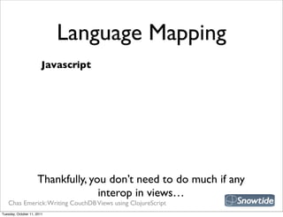 Language Mapping
                        Javascript




                     Thankfully, you don’t need to do much if any
                                   interop in views…
   Chas Emerick: Writing CouchDB Views using ClojureScript
Tuesday, October 11, 2011
 