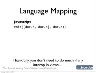 Language Mapping
                        Javascript
                        emit([doc.a,  doc.b],  doc.c);




                     Thankfully, you don’t need to do much if any
                                   interop in views…
   Chas Emerick: Writing CouchDB Views using ClojureScript
Tuesday, October 11, 2011
 