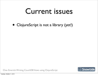 Current issues
                    • ClojureScript is not a library (yet!)




   Chas Emerick: Writing CouchDB Views using ClojureScript
Tuesday, October 11, 2011
 